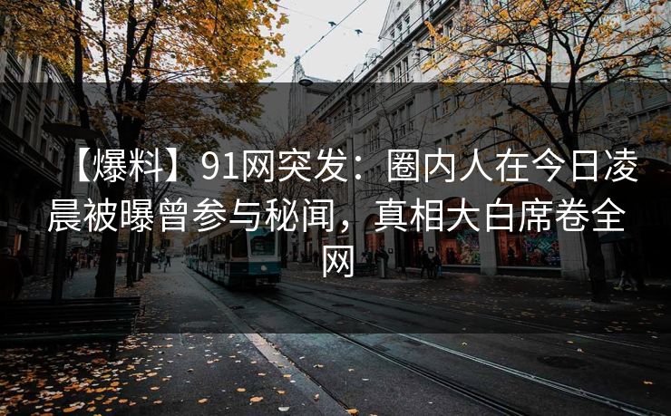 【爆料】91网突发：圈内人在今日凌晨被曝曾参与秘闻，真相大白席卷全网  第1张