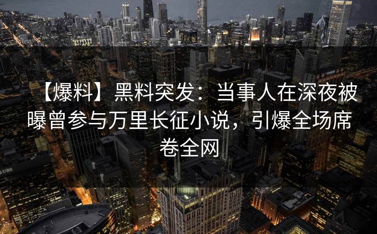 【爆料】黑料突发：当事人在深夜被曝曾参与万里长征小说，引爆全场席卷全网