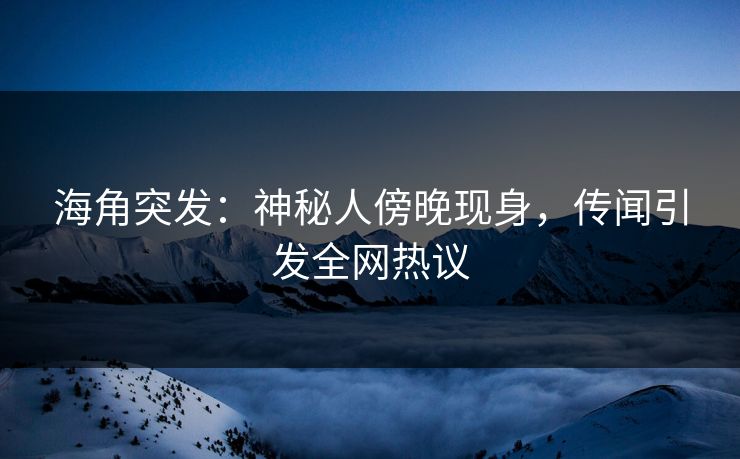 海角突发：神秘人傍晚现身，传闻引发全网热议  第1张