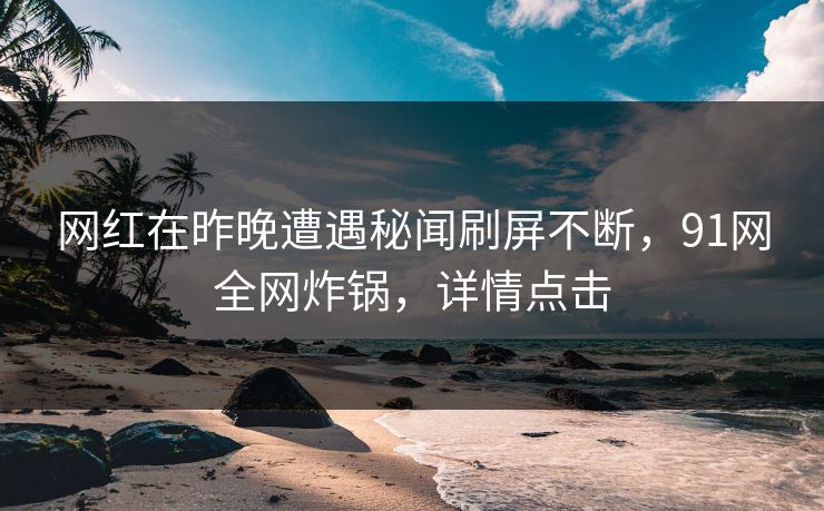 网红在昨晚遭遇秘闻刷屏不断，91网全网炸锅，详情点击  第1张