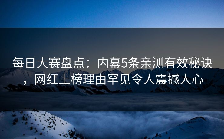 每日大赛盘点：内幕5条亲测有效秘诀，网红上榜理由罕见令人震撼人心  第1张