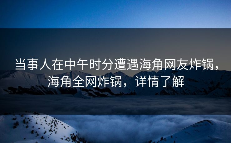 当事人在中午时分遭遇海角网友炸锅，海角全网炸锅，详情了解  第1张