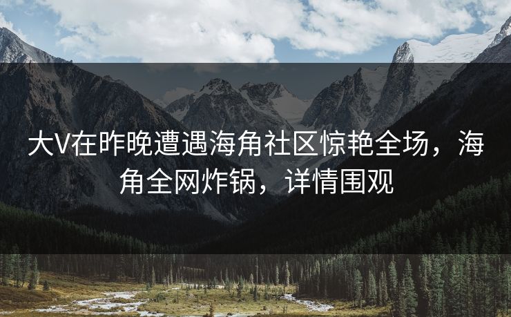 大V在昨晚遭遇海角社区惊艳全场，海角全网炸锅，详情围观  第1张