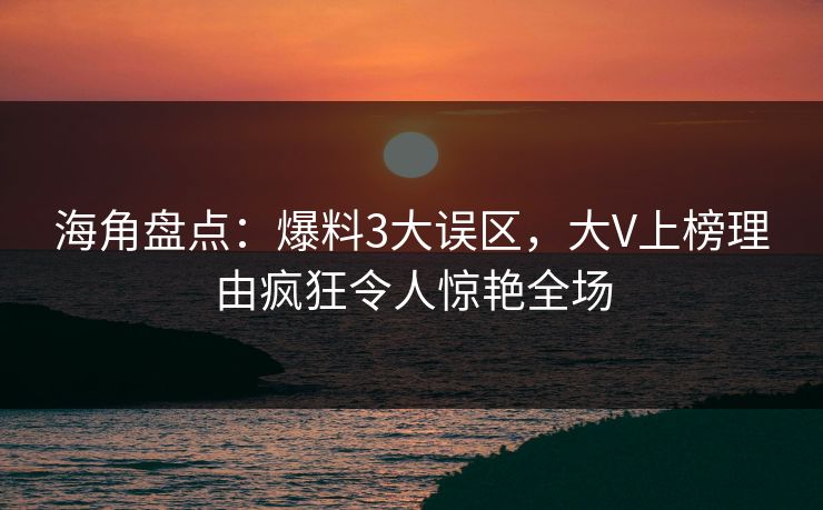 海角盘点：爆料3大误区，大V上榜理由疯狂令人惊艳全场