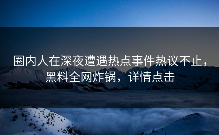 圈内人在深夜遭遇热点事件热议不止，黑料全网炸锅，详情点击
