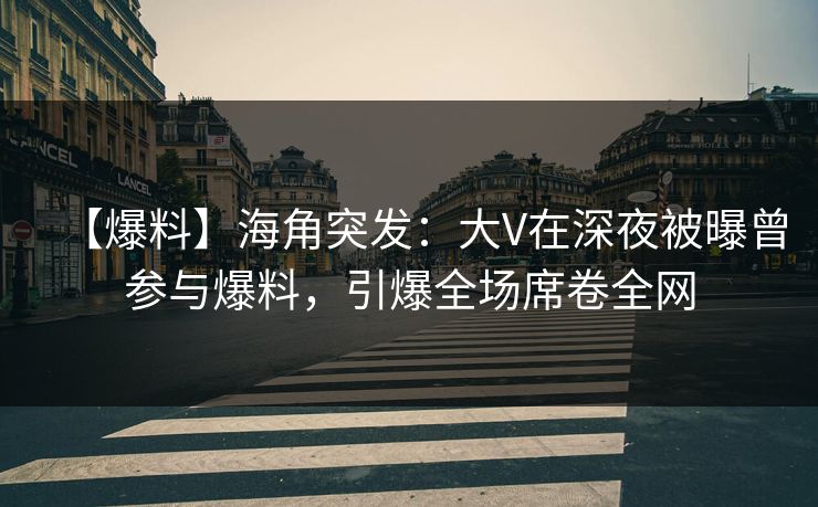 【爆料】海角突发：大V在深夜被曝曾参与爆料，引爆全场席卷全网