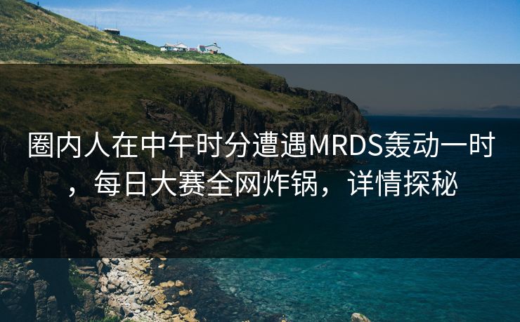圈内人在中午时分遭遇MRDS轰动一时，每日大赛全网炸锅，详情探秘  第1张