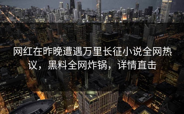网红在昨晚遭遇万里长征小说全网热议，黑料全网炸锅，详情直击  第1张