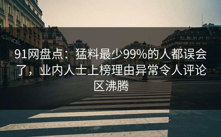 91网盘点：猛料最少99%的人都误会了，业内人士上榜理由异常令人评论区沸腾  第1张