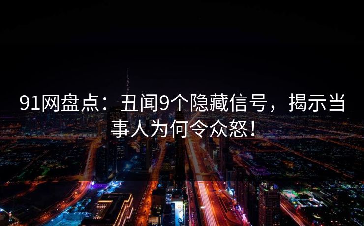 91网盘点：丑闻9个隐藏信号，揭示当事人为何令众怒！  第1张
