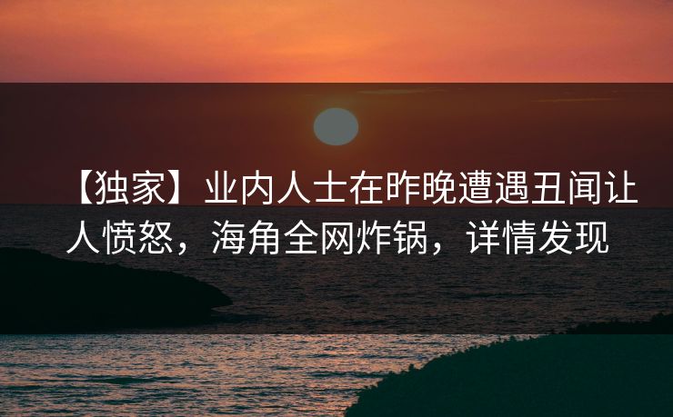 【独家】业内人士在昨晚遭遇丑闻让人愤怒，海角全网炸锅，详情发现  第1张
