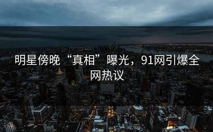 明星傍晚“真相”曝光，91网引爆全网热议  第1张