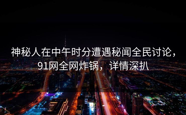 神秘人在中午时分遭遇秘闻全民讨论，91网全网炸锅，详情深扒