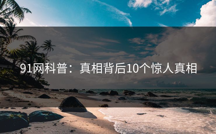 91网科普：真相背后10个惊人真相  第1张
