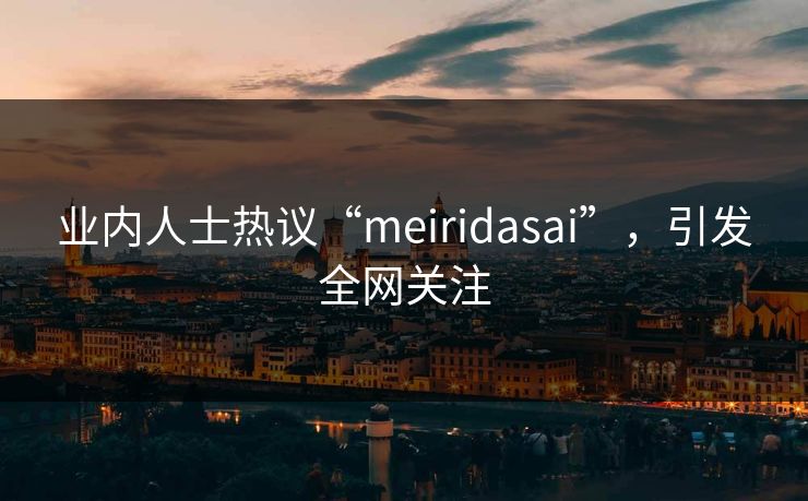 业内人士热议“meiridasai”，引发全网关注  第1张