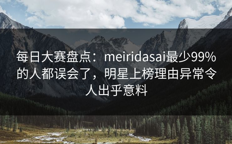 每日大赛盘点：meiridasai最少99%的人都误会了，明星上榜理由异常令人出乎意料  第1张