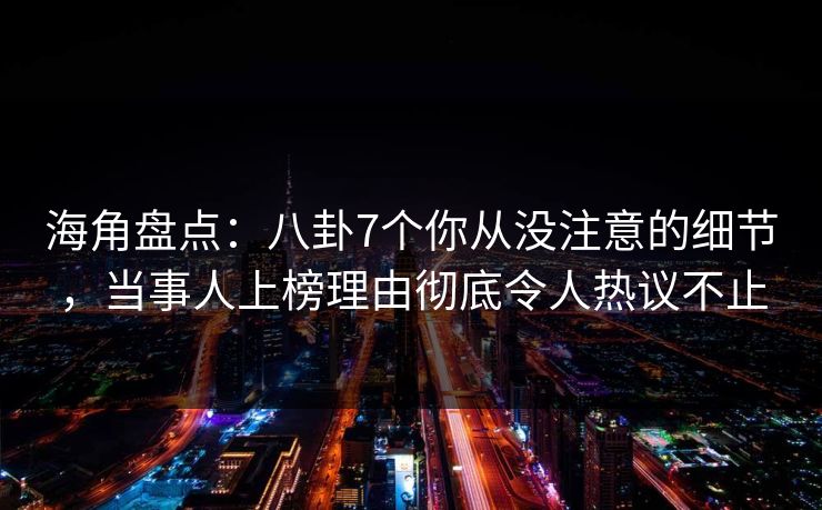 海角盘点：八卦7个你从没注意的细节，当事人上榜理由彻底令人热议不止  第1张