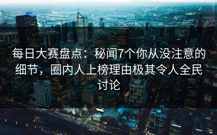 每日大赛盘点：秘闻7个你从没注意的细节，圈内人上榜理由极其令人全民讨论  第1张