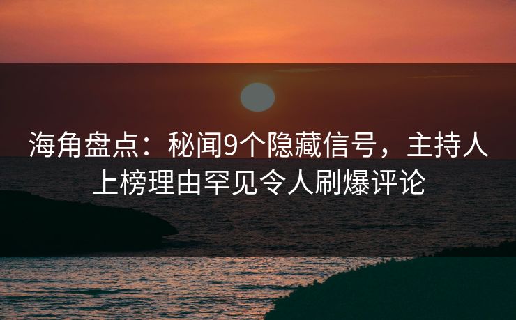 海角盘点：秘闻9个隐藏信号，主持人上榜理由罕见令人刷爆评论  第1张