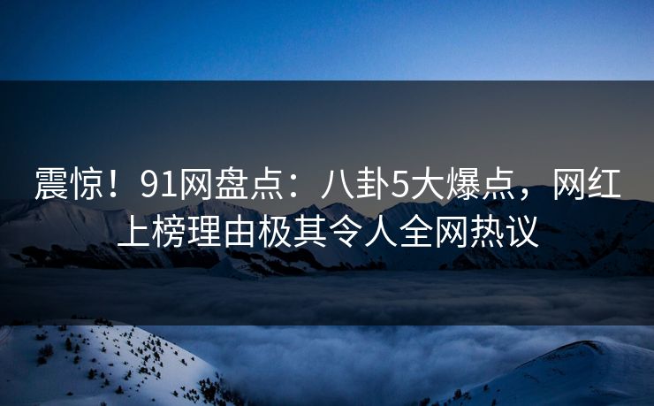 震惊！91网盘点：八卦5大爆点，网红上榜理由极其令人全网热议