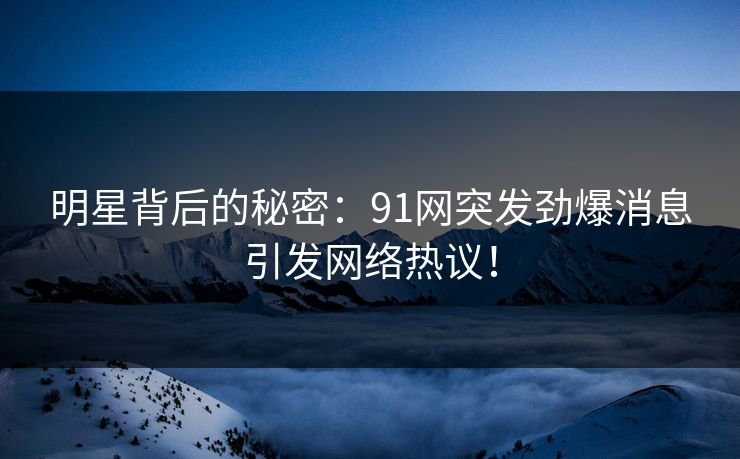 明星背后的秘密：91网突发劲爆消息引发网络热议！  第1张