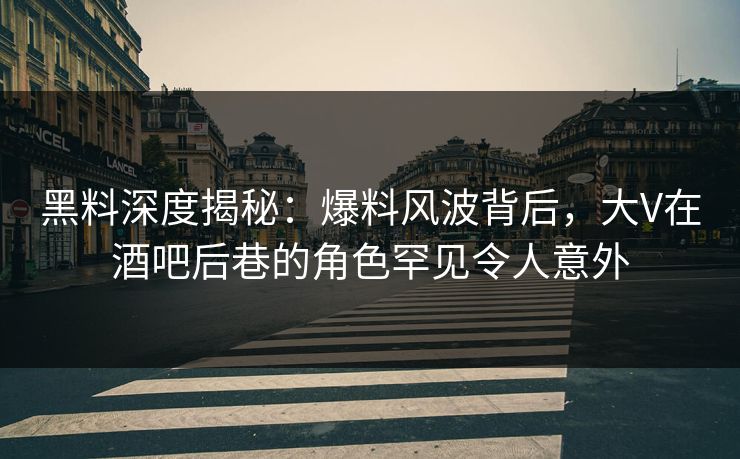 黑料深度揭秘：爆料风波背后，大V在酒吧后巷的角色罕见令人意外  第1张