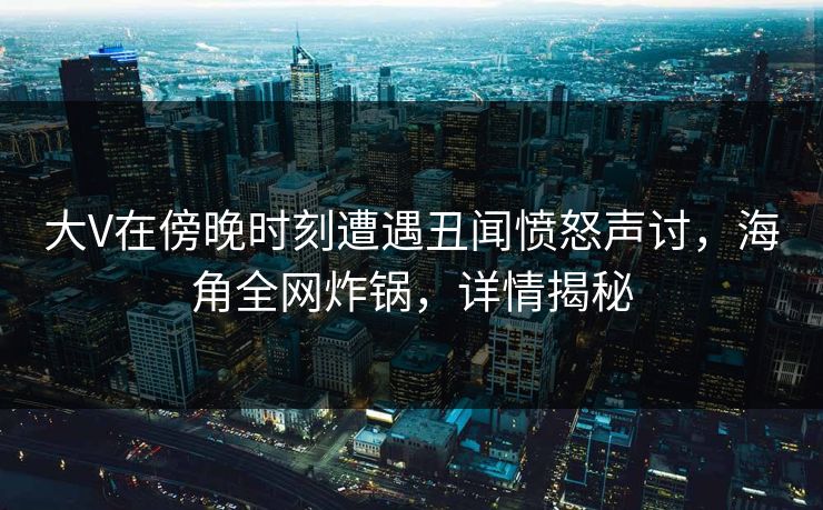 大V在傍晚时刻遭遇丑闻愤怒声讨，海角全网炸锅，详情揭秘  第1张