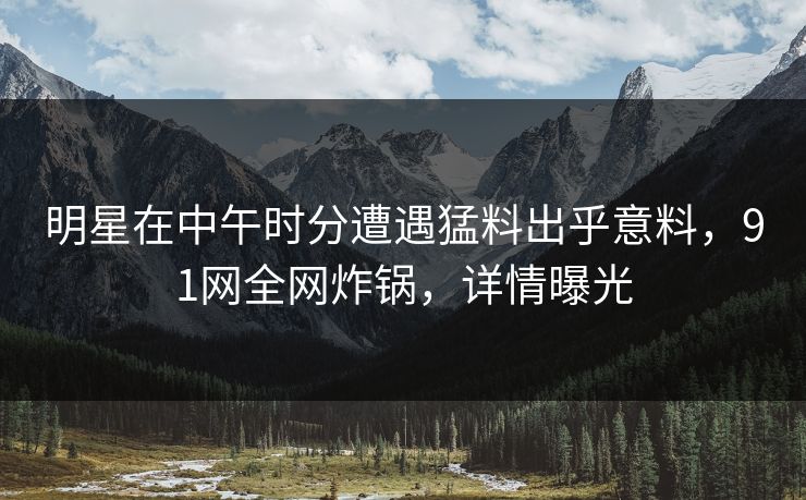 明星在中午时分遭遇猛料出乎意料，91网全网炸锅，详情曝光  第1张