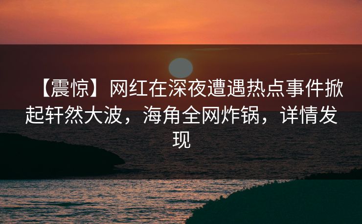 【震惊】网红在深夜遭遇热点事件掀起轩然大波，海角全网炸锅，详情发现