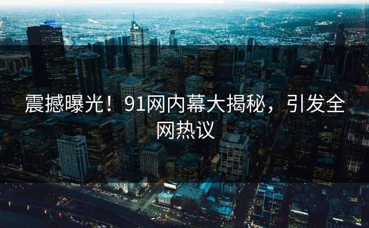 震撼曝光！91网内幕大揭秘，引发全网热议