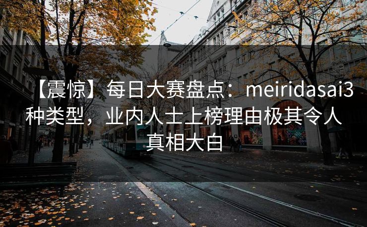 【震惊】每日大赛盘点：meiridasai3种类型，业内人士上榜理由极其令人真相大白