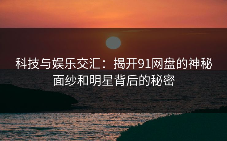 科技与娱乐交汇：揭开91网盘的神秘面纱和明星背后的秘密  第1张