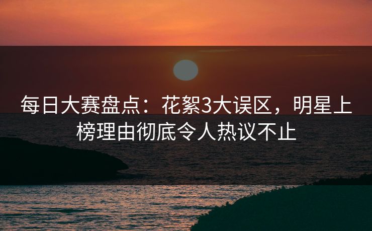 每日大赛盘点：花絮3大误区，明星上榜理由彻底令人热议不止  第1张