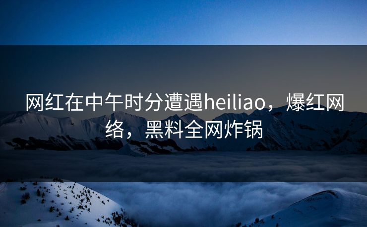 网红在中午时分遭遇heiliao，爆红网络，黑料全网炸锅  第1张