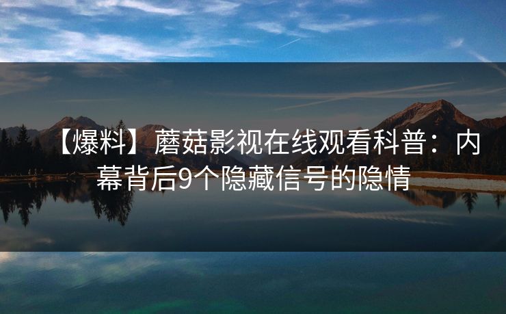 【爆料】蘑菇影视在线观看科普：内幕背后9个隐藏信号的隐情