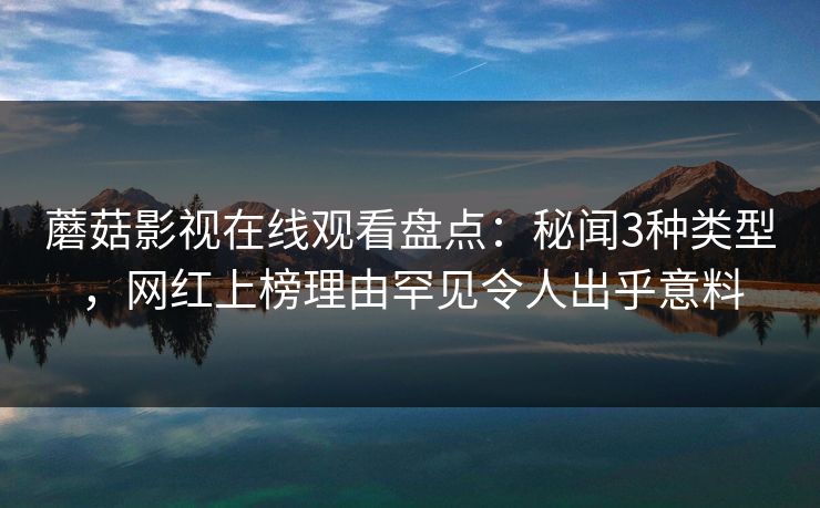 蘑菇影视在线观看盘点：秘闻3种类型，网红上榜理由罕见令人出乎意料