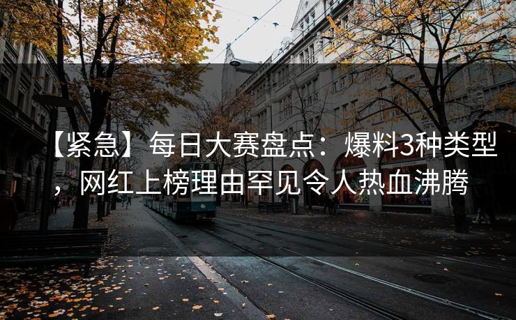 【紧急】每日大赛盘点：爆料3种类型，网红上榜理由罕见令人热血沸腾