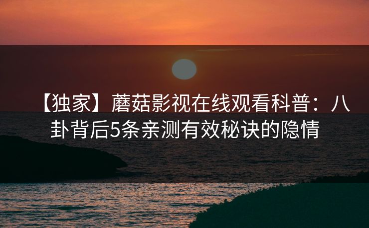 【独家】蘑菇影视在线观看科普：八卦背后5条亲测有效秘诀的隐情