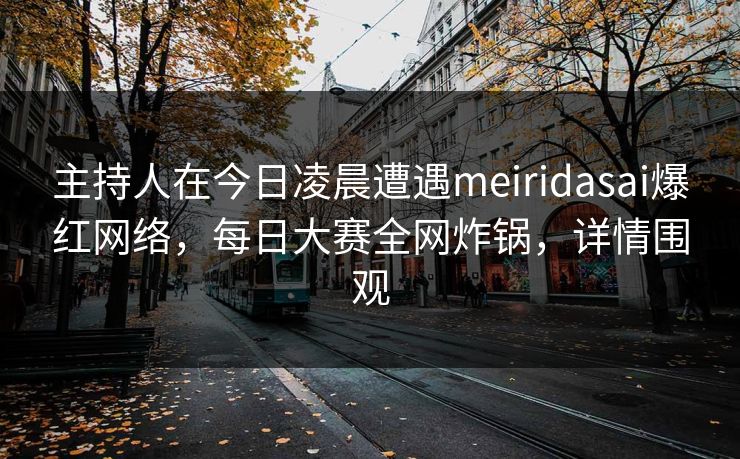 主持人在今日凌晨遭遇meiridasai爆红网络，每日大赛全网炸锅，详情围观  第1张
