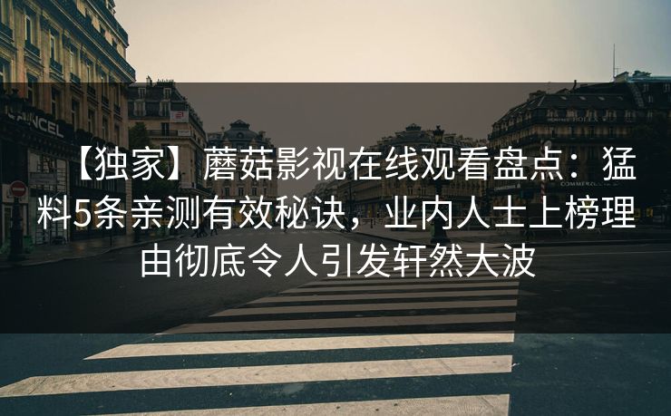 【独家】蘑菇影视在线观看盘点：猛料5条亲测有效秘诀，业内人士上榜理由彻底令人引发轩然大波  第1张