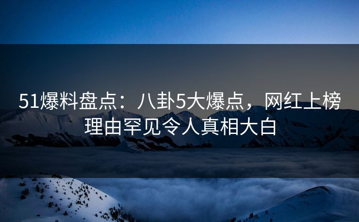 51爆料盘点：八卦5大爆点，网红上榜理由罕见令人真相大白  第1张
