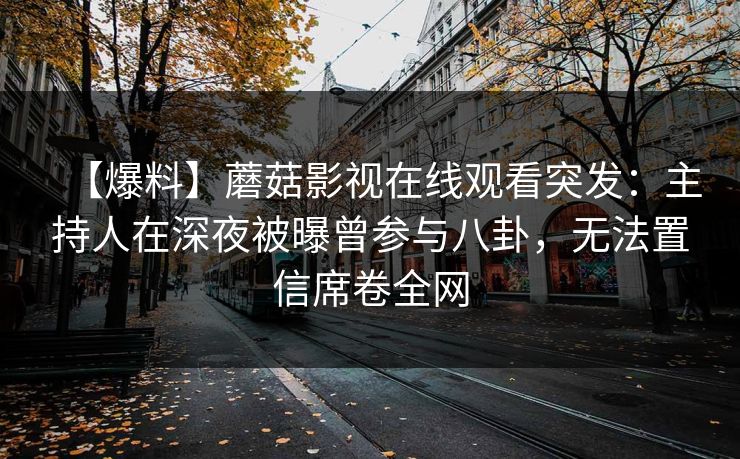 【爆料】蘑菇影视在线观看突发：主持人在深夜被曝曾参与八卦，无法置信席卷全网