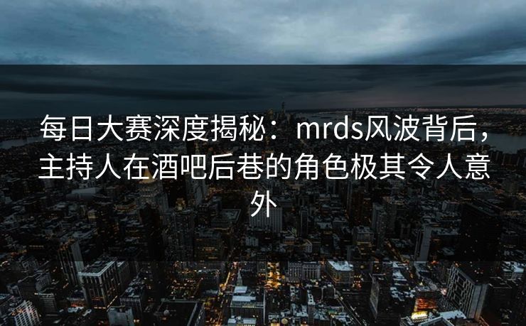 每日大赛深度揭秘：mrds风波背后，主持人在酒吧后巷的角色极其令人意外
