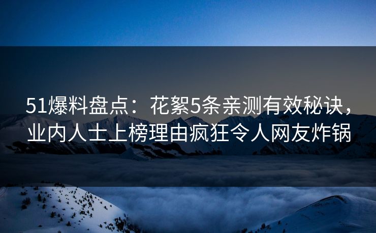 51爆料盘点：花絮5条亲测有效秘诀，业内人士上榜理由疯狂令人网友炸锅