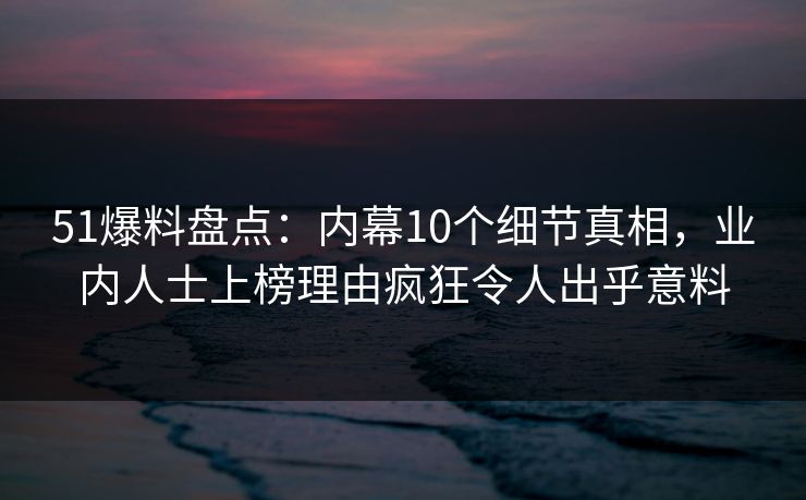 51爆料盘点：内幕10个细节真相，业内人士上榜理由疯狂令人出乎意料