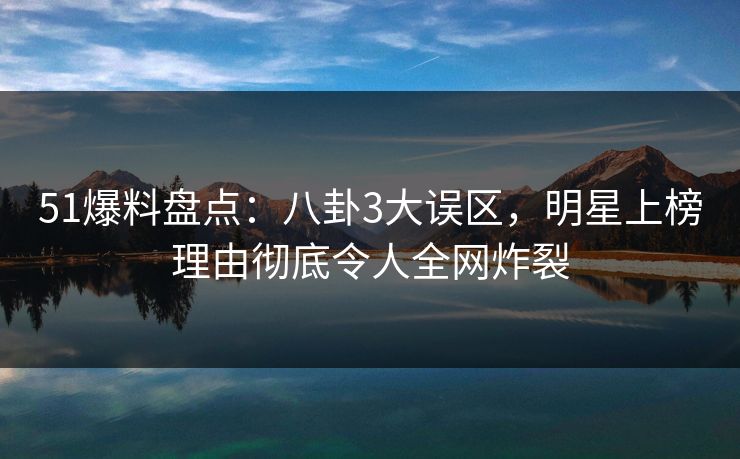 51爆料盘点：八卦3大误区，明星上榜理由彻底令人全网炸裂