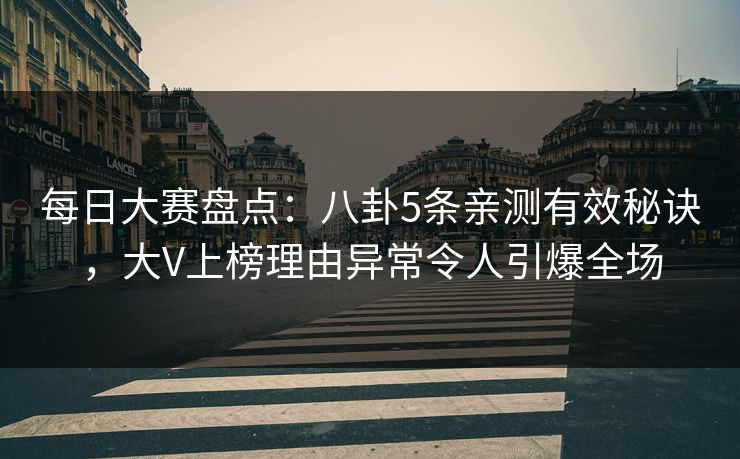 每日大赛盘点：八卦5条亲测有效秘诀，大V上榜理由异常令人引爆全场