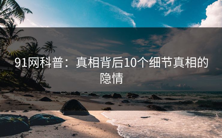 91网科普：真相背后10个细节真相的隐情  第1张