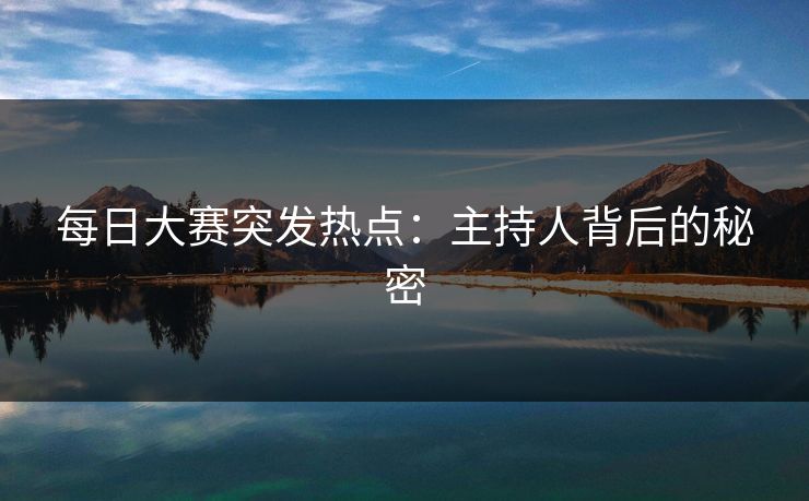 每日大赛突发热点：主持人背后的秘密  第1张
