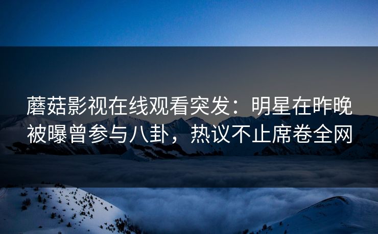 蘑菇影视在线观看突发:明星在昨晚被曝曾参与八卦,热议不止席卷全网